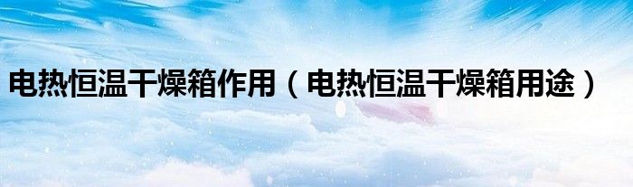 电热恒温干燥箱作用（电热恒温干燥箱用途）