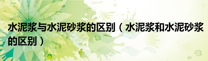 水泥浆与水泥砂浆的区别（水泥浆和水泥砂浆的区别）