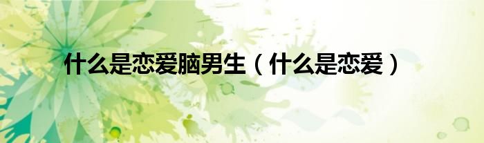 什么是恋爱脑男生（什么是恋爱）