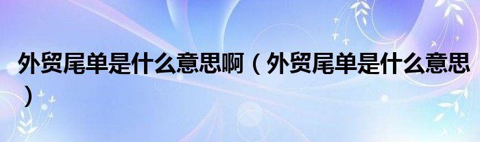 外贸尾单是什么意思啊（外贸尾单是什么意思）
