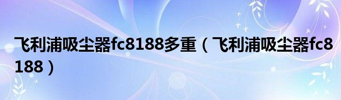飞利浦吸尘器fc8188多重（飞利浦吸尘器fc8188）