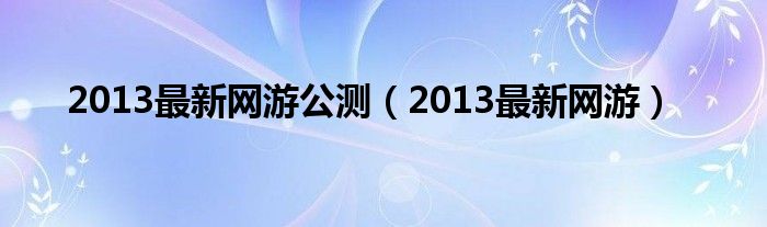 2013最新网游公测（2013最新网游）