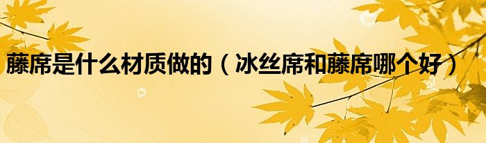 藤席是什么材质做的（冰丝席和藤席哪个好）