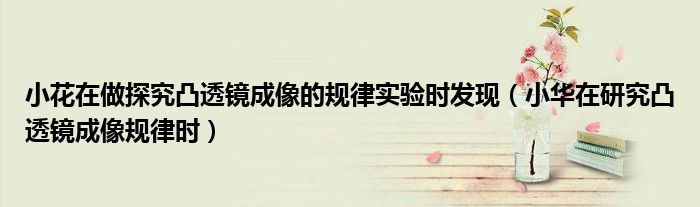小花在做探究凸透镜成像的规律实验时发现（小华在研究凸透镜成像规律时）