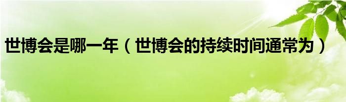世博会是哪一年（世博会的持续时间通常为）