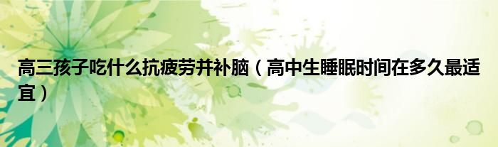 高三孩子吃什么抗疲劳并补脑（高中生睡眠时间在多久最适宜）