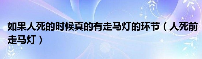 如果人死的时候真的有走马灯的环节（人死前走马灯）