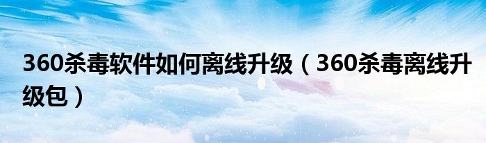 360杀毒软件如何离线升级（360杀毒离线升级包）