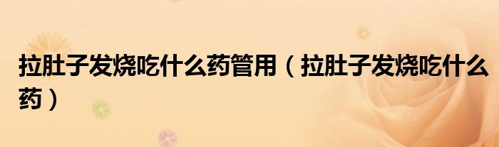 拉肚子发烧吃什么药管用（拉肚子发烧吃什么药）
