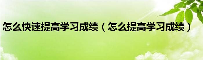 怎么快速提高学习成绩（怎么提高学习成绩）