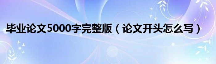 毕业论文5000字完整版（论文开头怎么写）