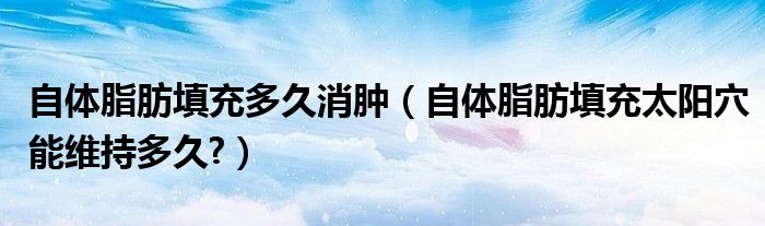 自体脂肪填充多久消肿（自体脂肪填充太阳穴能维持多久?）