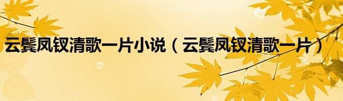 云鬓凤钗清歌一片小说（云鬓凤钗清歌一片）