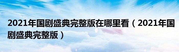 2021年国剧盛典完整版在哪里看（2021年国剧盛典完整版）