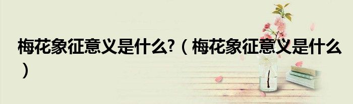 梅花象征意义是什么?（梅花象征意义是什么）
