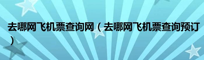 去哪网飞机票查询网（去哪网飞机票查询预订）