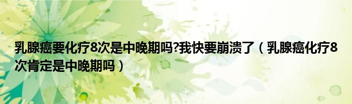 乳腺癌要化疗8次是中晚期吗?我快要崩溃了（乳腺癌化疗8次肯定是中晚期吗）