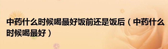中药什么时候喝最好饭前还是饭后（中药什么时候喝最好）