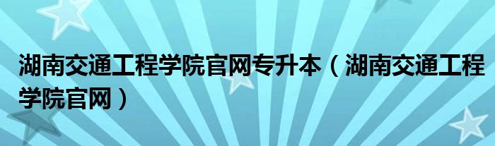 湖南交通工程学院官网专升本（湖南交通工程学院官网）