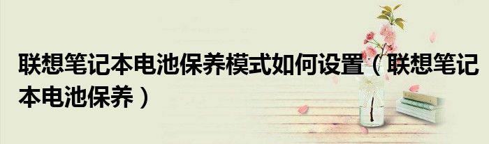 联想笔记本电池保养模式如何设置（联想笔记本电池保养）