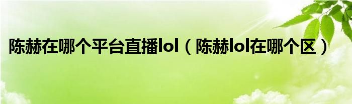 陈赫在哪个平台直播lol（陈赫lol在哪个区）