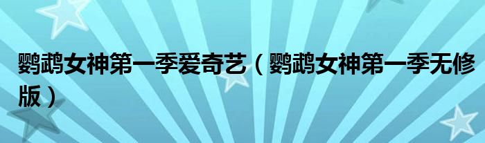 鹦鹉女神第一季爱奇艺（鹦鹉女神第一季无修版）