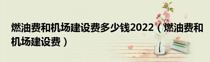 燃油费和机场建设费多少钱2022（燃油费和机场建设费）