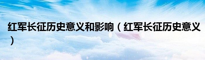 红军长征历史意义和影响（红军长征历史意义）