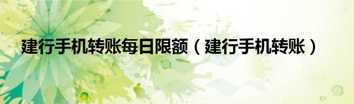 建行手机转账每日限额（建行手机转账）
