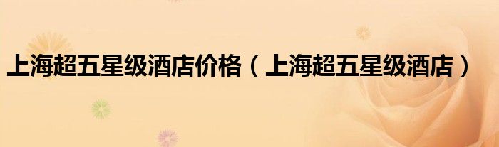 上海超五星级酒店价格（上海超五星级酒店）