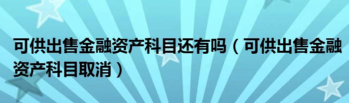 可供出售金融资产科目还有吗（可供出售金融资产科目取消）
