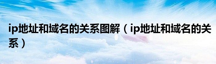 ip地址和域名的关系图解（ip地址和域名的关系）