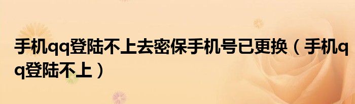 手机qq登陆不上去密保手机号已更换（手机qq登陆不上）
