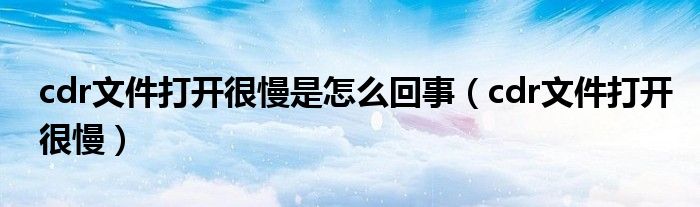 cdr文件打开很慢是怎么回事（cdr文件打开很慢）
