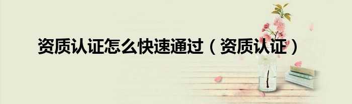 资质认证怎么快速通过（资质认证）