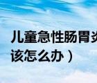 儿童急性肠胃炎该怎么办呢（儿童急性肠胃炎该怎么办）