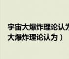 宇宙大爆炸理论认为宇宙是一百多亿年前的一个奇点（宇宙大爆炸理论认为）