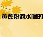 黄芪粉泡水喝的功效（喝黄芪粉有什么功效）
