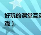 好玩的课堂互动游戏大全（好玩的课堂互动游戏）