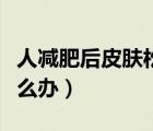人减肥后皮肤松弛怎么办（减肥后皮肤松弛怎么办）