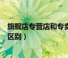 旗舰店专营店和专卖店有什么区别（旗舰店专卖店专营店的区别）
