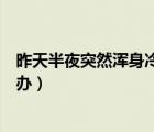 昨天半夜突然浑身冷到打哆嗦（半夜突然浑身发冷打颤怎么办）