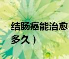 结肠癌能治愈吗 能活多久（结肠癌晚期能活多久）