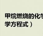 甲烷燃烧的化学方程式质量比（甲烷燃烧的化学方程式）