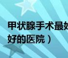 甲状腺手术最好的医院是哪家（甲状腺手术最好的医院）