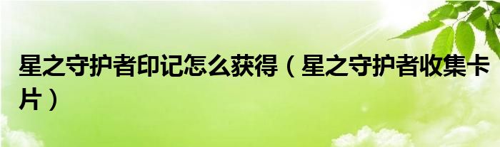 星之守护者印记怎么获得（星之守护者收集卡片）