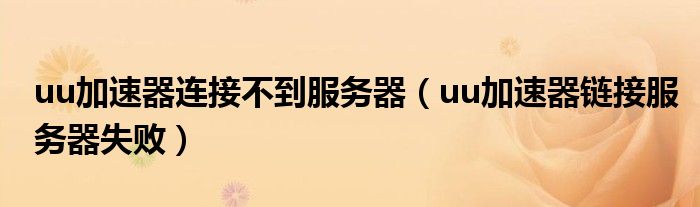 uu加速器连接不到服务器（uu加速器链接服务器失败）