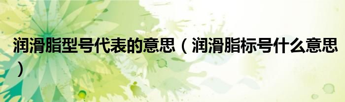 润滑脂型号代表的意思（润滑脂标号什么意思）