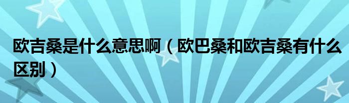 欧吉桑是什么意思啊（欧巴桑和欧吉桑有什么区别）