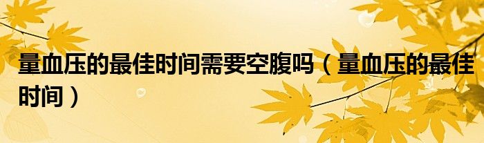 量血压的最佳时间需要空腹吗（量血压的最佳时间）